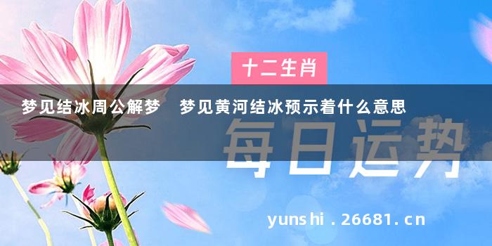 梦见结冰周公解梦 梦见黄河结冰预示着什么意思